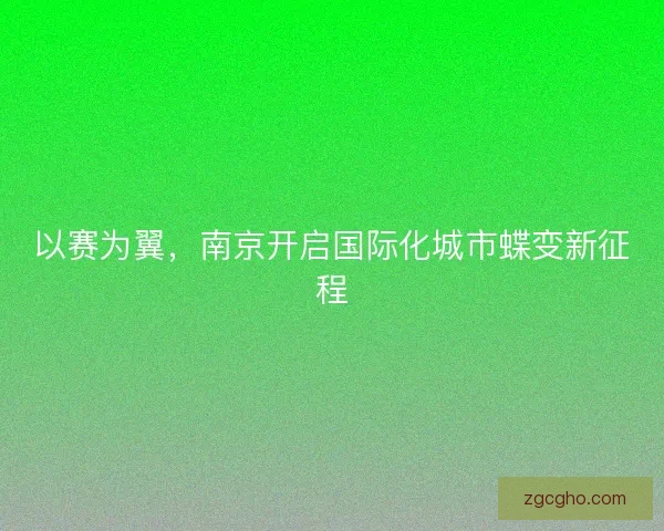 以赛为翼,南京开启国际化城市蝶变新征程 以赛为翼,南京开启国际化城市蝶变新征程