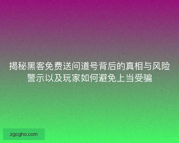 揭秘黑客免费送问道号背后的真相与风险警示以及玩家如何避免上当受骗