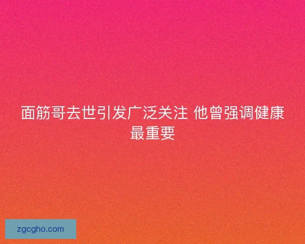 面筋哥去世引发广泛关注 他曾强调健康最重要