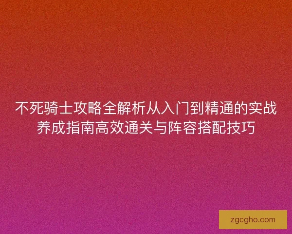 不死骑士攻略全解析从入门到精通的实战养成指南高效通关与阵容搭配技巧 不死骑士攻略全解析从入门到精通的实战养成指南高效通关与阵容搭配技巧