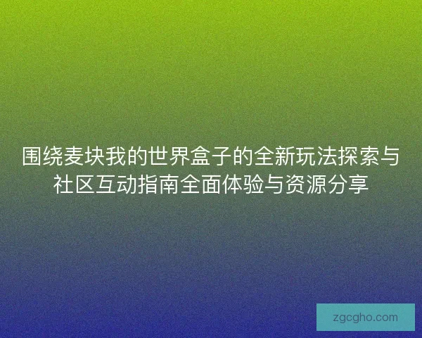 围绕麦块我的世界盒子的全新玩法探索与社区互动指南全面体验与资源分享 围绕麦块我的世界盒子的全新玩法探索与社区互动指南全面体验与资源分享