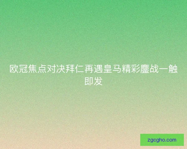 欧冠焦点对决拜仁再遇皇马精彩鏖战一触即发