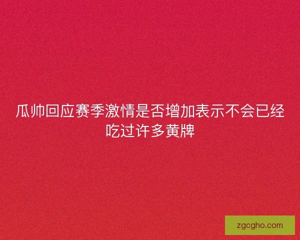 瓜帅回应赛季激情是否增加表示不会已经吃过许多黄牌