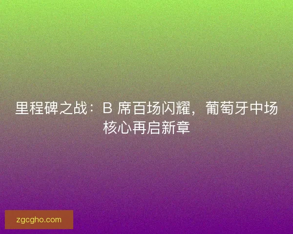 里程碑之战：B 席百场闪耀，葡萄牙中场核心再启新章