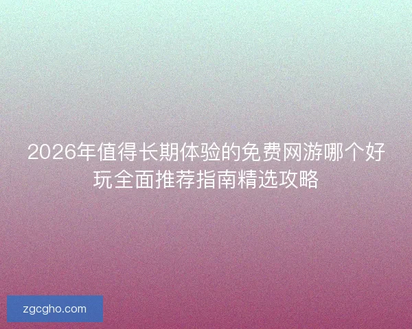 2026年值得长期体验的免费网游哪个好玩全面推荐指南精选攻略