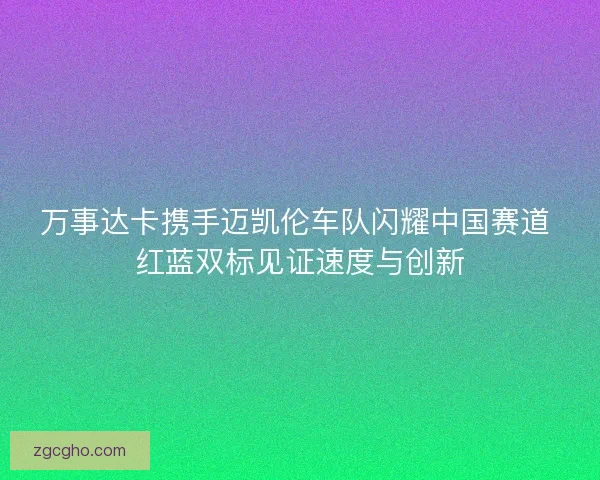 万事达卡携手迈凯伦车队闪耀中国赛道 红蓝双标见证速度与创新