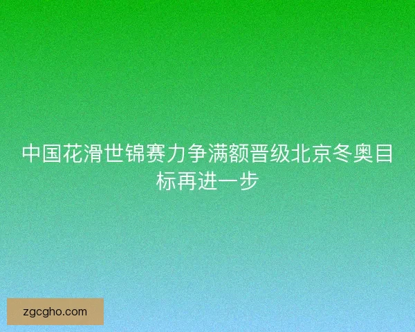 中国花滑世锦赛力争满额晋级北京冬奥目标再进一步 中国花滑世锦赛力争满额晋级北京冬奥目标再进一步