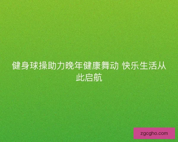 健身球操助力晚年健康舞动 快乐生活从此启航 健身球操助力晚年健康舞动 快乐生活从此启航