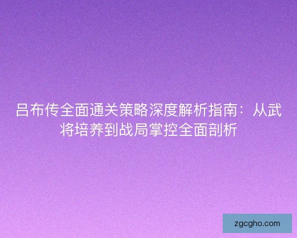 吕布传全面通关策略深度解析指南:从武将培养到战局掌控全面剖析 吕布传全面通关策略深度解析指南:从武将培养到战局掌控全面剖析