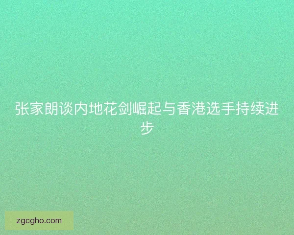 张家朗谈内地花剑崛起与香港选手持续进步