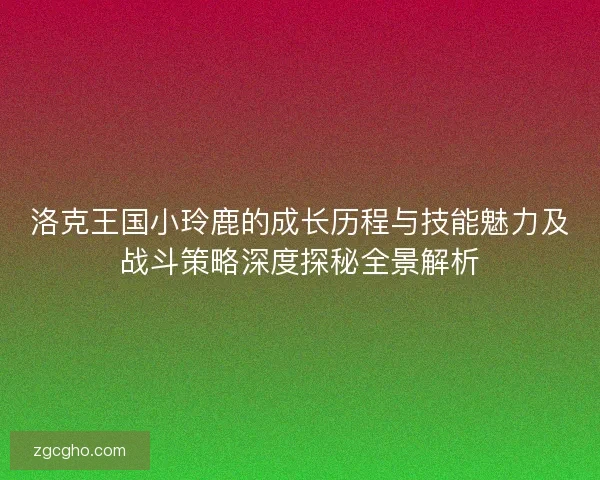 洛克王国小玲鹿的成长历程与技能魅力及战斗策略深度探秘全景解析 洛克王国小玲鹿的成长历程与技能魅力及战斗策略深度探秘全景解析