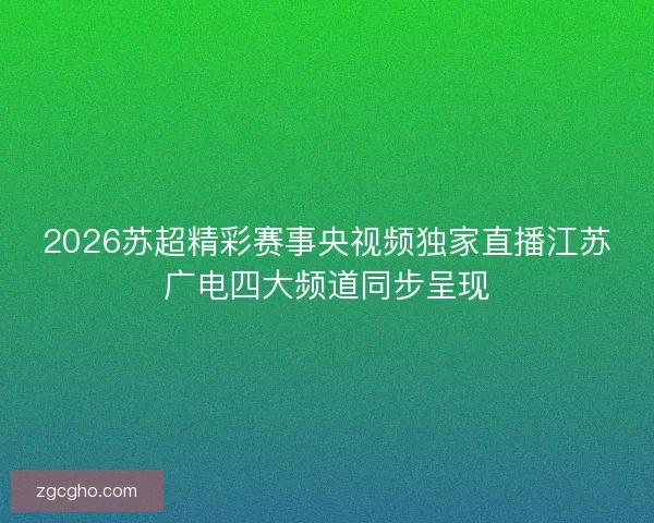 2026苏超精彩赛事央视频独家直播江苏广电四大频道同步呈现 2026苏超精彩赛事央视频独家直播江苏广电四大频道同步呈现