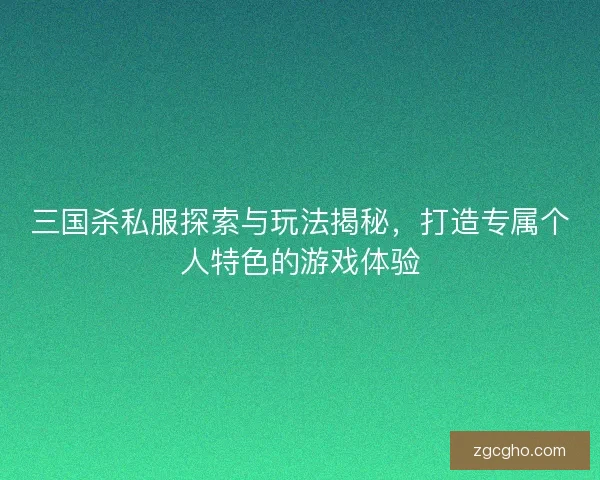三国杀私服探索与玩法揭秘，打造专属个人特色的游戏体验