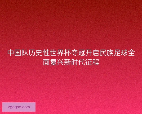 中国队历史性世界杯夺冠开启民族足球全面复兴新时代征程