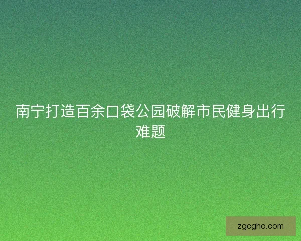 南宁打造百余口袋公园破解市民健身出行难题 南宁打造百余口袋公园破解市民健身出行难题