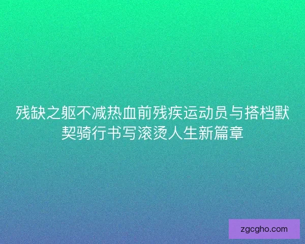 残缺之躯不减热血前残疾运动员与搭档默契骑行书写滚烫人生新篇章