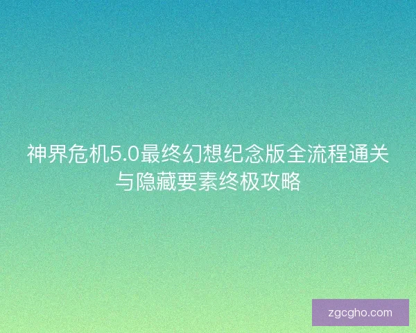 神界危机5.0最终幻想纪念版全流程通关与隐藏要素终极攻略