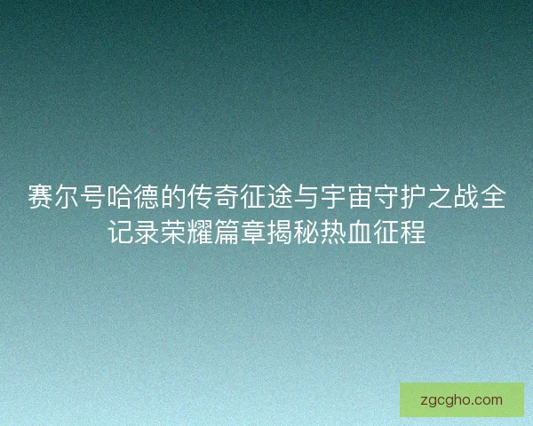 赛尔号哈德的传奇征途与宇宙守护之战全记录荣耀篇章揭秘热血征程 赛尔号哈德的传奇征途与宇宙守护之战全记录荣耀篇章揭秘热血征程
