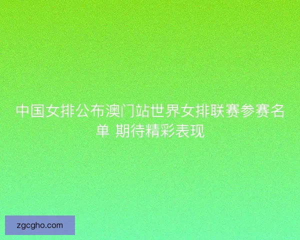 中国女排公布澳门站世界女排联赛参赛名单 期待精彩表现