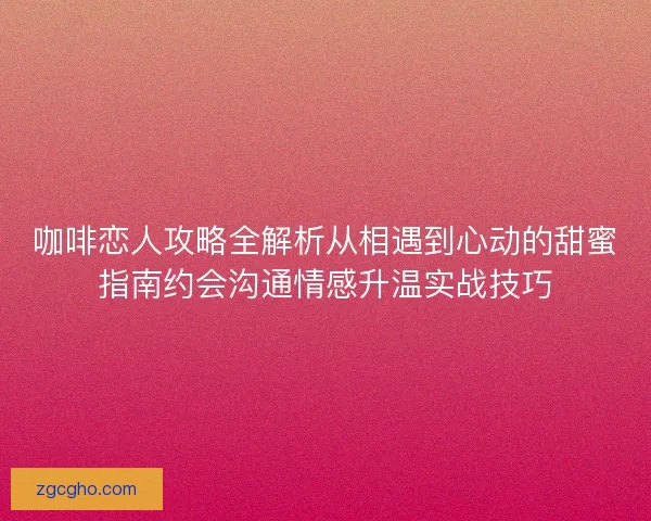 咖啡恋人攻略全解析从相遇到心动的甜蜜指南约会沟通情感升温实战技巧 咖啡恋人攻略全解析从相遇到心动的甜蜜指南约会沟通情感升温实战技巧