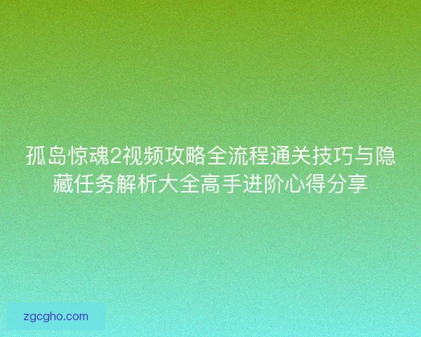 孤岛惊魂2视频攻略全流程通关技巧与隐藏任务解析大全高手进阶心得分享 孤岛惊魂2视频攻略全流程通关技巧与隐藏任务解析大全高手进阶心得分享