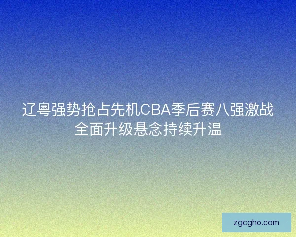 辽粤强势抢占先机CBA季后赛八强激战全面升级悬念持续升温