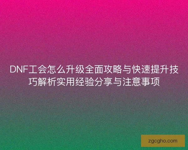 DNF工会怎么升级全面攻略与快速提升技巧解析实用经验分享与注意事项