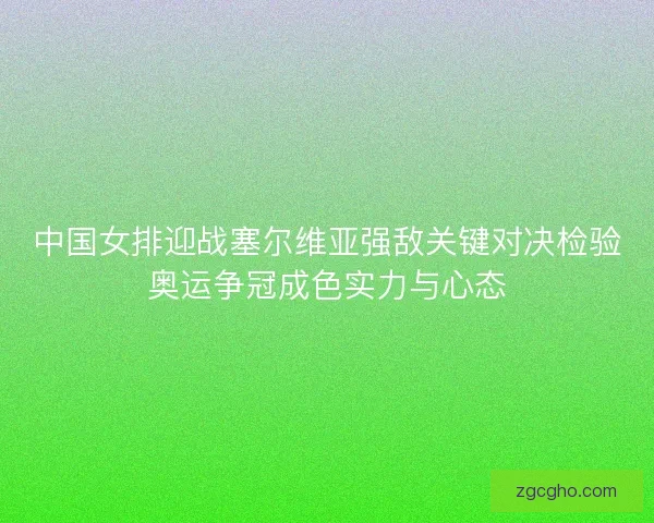 中国女排迎战塞尔维亚强敌关键对决检验奥运争冠成色实力与心态 中国女排迎战塞尔维亚强敌关键对决检验奥运争冠成色实力与心态