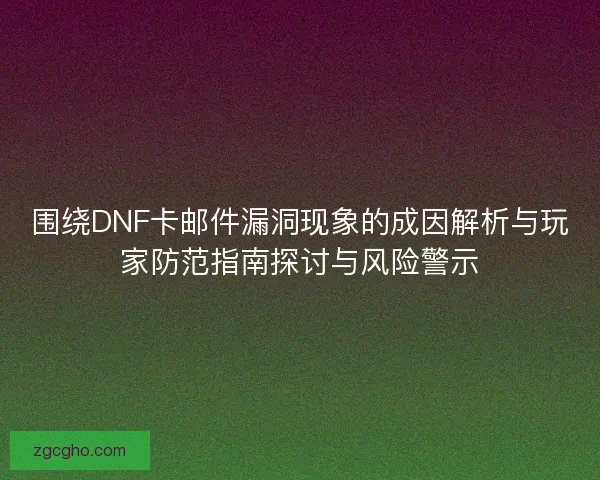 围绕DNF卡邮件漏洞现象的成因解析与玩家防范指南探讨与风险警示