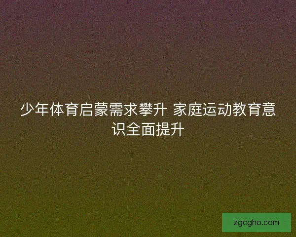 少年体育启蒙需求攀升 家庭运动教育意识全面提升