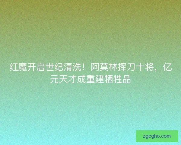 红魔开启世纪清洗！阿莫林挥刀十将，亿元天才成重建牺牲品