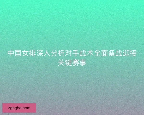 中国女排深入分析对手战术全面备战迎接关键赛事
