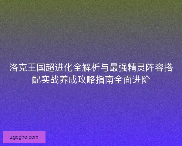 洛克王国超进化全解析与最强精灵阵容搭配实战养成攻略指南全面进阶