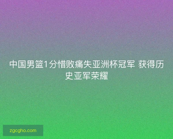 中国男篮1分惜败痛失亚洲杯冠军 获得历史亚军荣耀