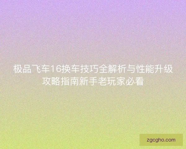 极品飞车16换车技巧全解析与性能升级攻略指南新手老玩家必看 极品飞车16换车技巧全解析与性能升级攻略指南新手老玩家必看