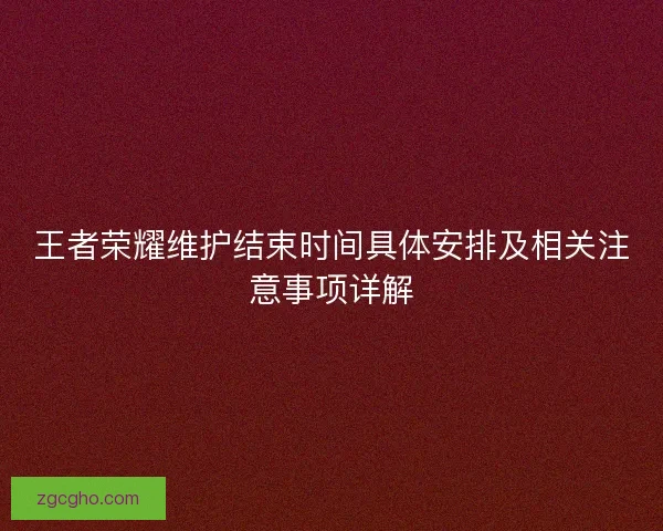 王者荣耀维护结束时间具体安排及相关注意事项详解 王者荣耀维护结束时间具体安排及相关注意事项详解