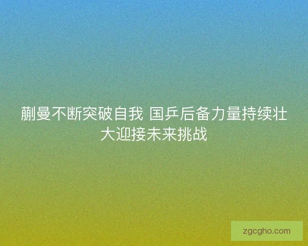 蒯曼不断突破自我 国乒后备力量持续壮大迎接未来挑战