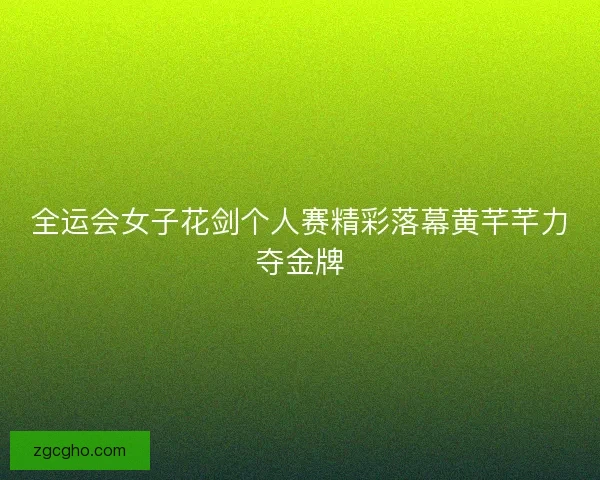 全运会女子花剑个人赛精彩落幕黄芊芊力夺金牌 全运会女子花剑个人赛精彩落幕黄芊芊力夺金牌