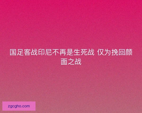 国足客战印尼不再是生死战 仅为挽回颜面之战